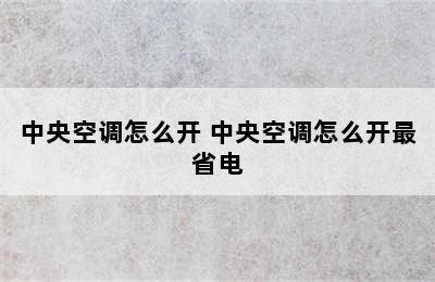 中央空调怎么开 中央空调怎么开最省电